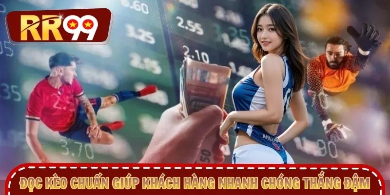 Đọc kèo chuẩn giúp khách hàng nhanh chóng thắng đậm